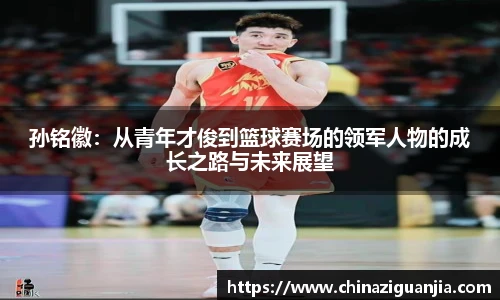 孙铭徽:从青年才俊到篮球赛场的领军人物的成长之路与未来展望