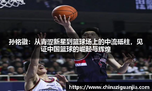 孙铭徽:从青涩新星到篮球场上的中流砥柱,见证中国篮球的崛起与辉煌
