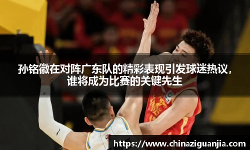 孙铭徽在对阵广东队的精彩表现引发球迷热议,谁将成为比赛的关键先生