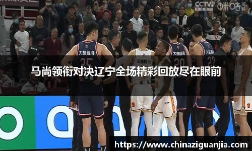 马尚领衔对决辽宁全场精彩回放尽在眼前