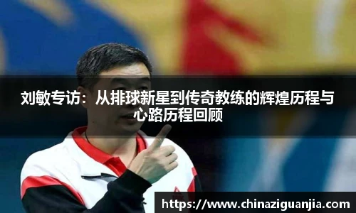 刘敏专访：从排球新星到传奇教练的辉煌历程与心路历程回顾