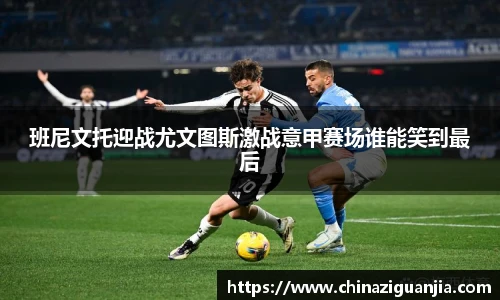 班尼文托迎战尤文图斯激战意甲赛场谁能笑到最后
