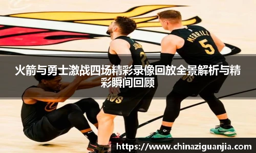 火箭与勇士激战四场精彩录像回放全景解析与精彩瞬间回顾