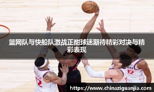 篮网队与快船队激战正酣球迷期待精彩对决与精彩表现
