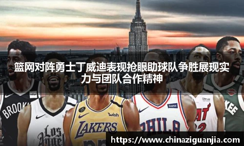 篮网对阵勇士丁威迪表现抢眼助球队争胜展现实力与团队合作精神