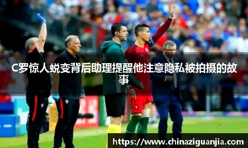C罗惊人蜕变背后助理提醒他注意隐私被拍摄的故事