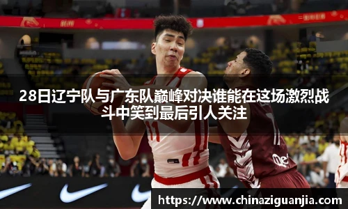 28日辽宁队与广东队巅峰对决谁能在这场激烈战斗中笑到最后引人关注