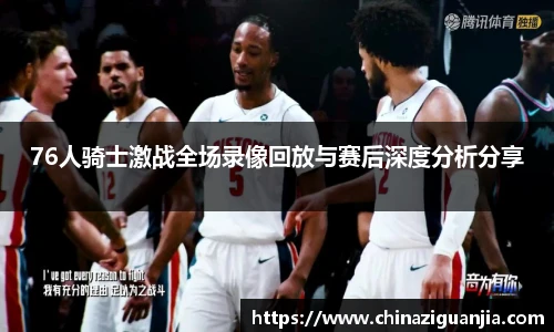 76人骑士激战全场录像回放与赛后深度分析分享