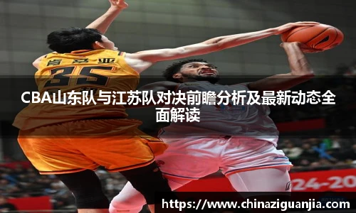 CBA山东队与江苏队对决前瞻分析及最新动态全面解读